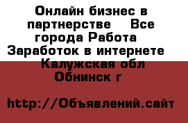 Онлайн бизнес в партнерстве. - Все города Работа » Заработок в интернете   . Калужская обл.,Обнинск г.